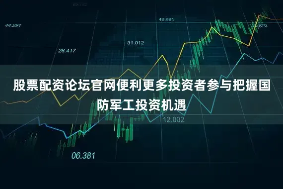 股票配资论坛官网便利更多投资者参与把握国防军工投资机遇