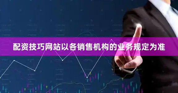 配资技巧网站以各销售机构的业务规定为准