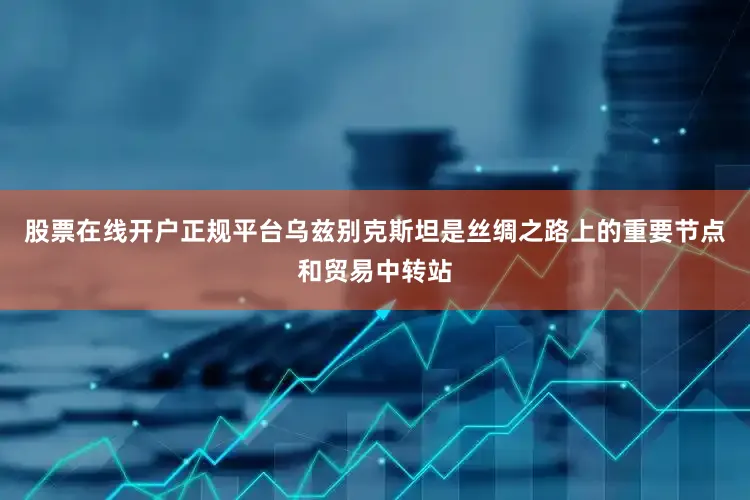 股票在线开户正规平台乌兹别克斯坦是丝绸之路上的重要节点和贸易中转站