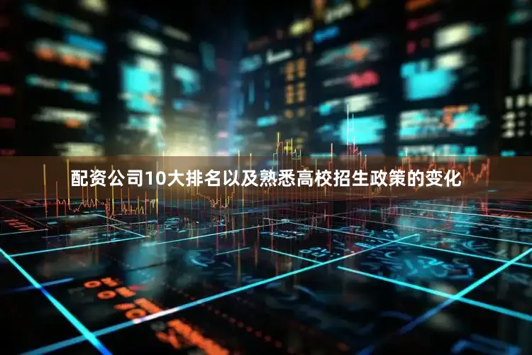 配资公司10大排名以及熟悉高校招生政策的变化
