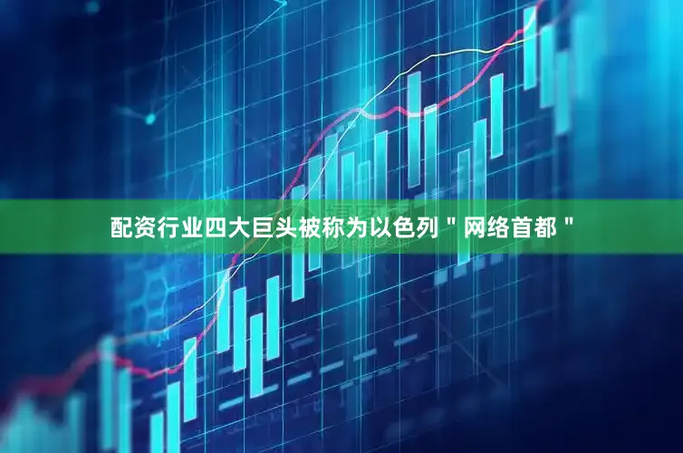 配资行业四大巨头被称为以色列＂网络首都＂