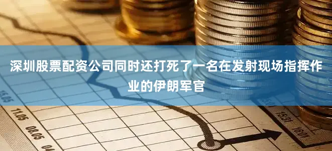 深圳股票配资公司同时还打死了一名在发射现场指挥作业的伊朗军官