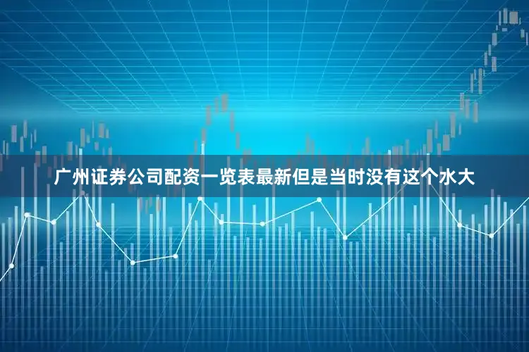 广州证券公司配资一览表最新但是当时没有这个水大