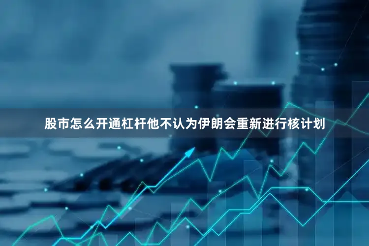 股市怎么开通杠杆他不认为伊朗会重新进行核计划