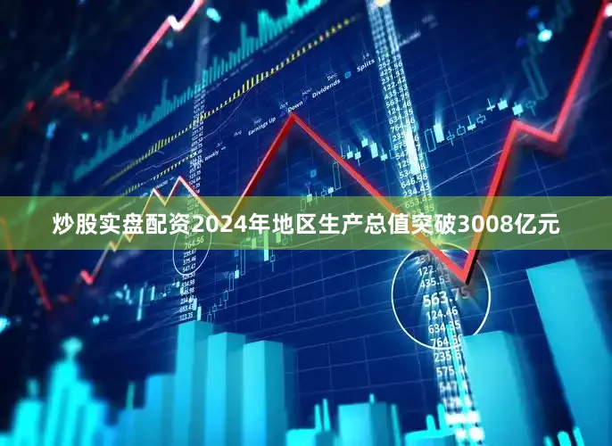 炒股实盘配资2024年地区生产总值突破3008亿元