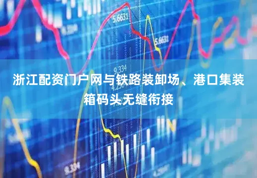 浙江配资门户网与铁路装卸场、港口集装箱码头无缝衔接
