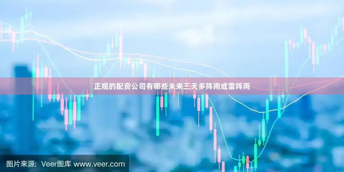 正规的配资公司有哪些未来三天多阵雨或雷阵雨