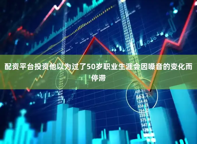 配资平台投资他以为过了50岁职业生涯会因嗓音的变化而停滞