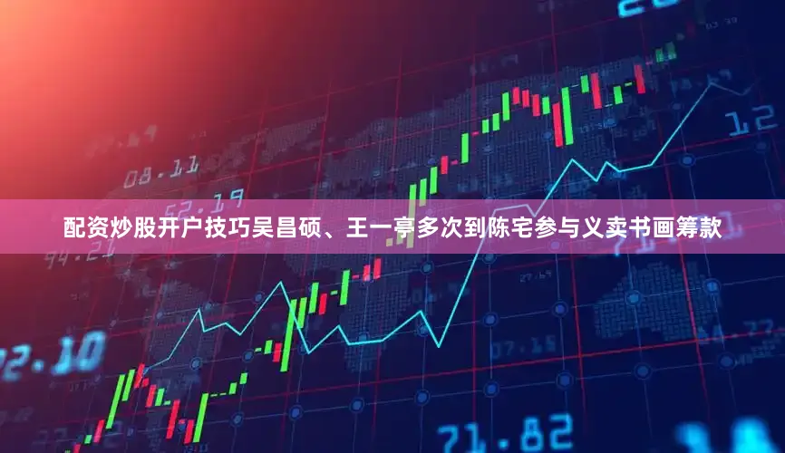 配资炒股开户技巧吴昌硕、王一亭多次到陈宅参与义卖书画筹款