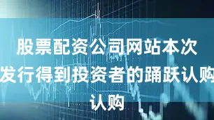 股票配资公司网站本次发行得到投资者的踊跃认购