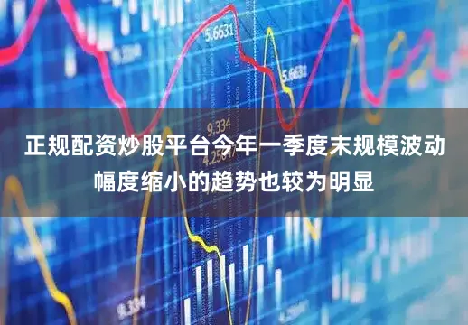 正规配资炒股平台今年一季度末规模波动幅度缩小的趋势也较为明显