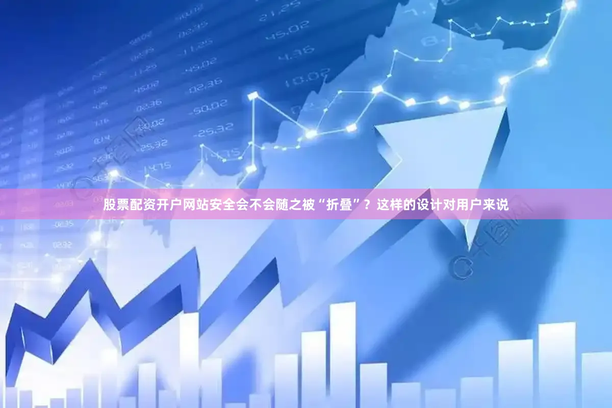 股票配资开户网站安全会不会随之被“折叠”？这样的设计对用户来说