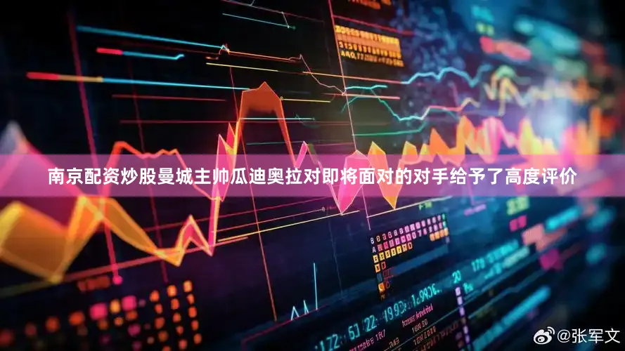 南京配资炒股曼城主帅瓜迪奥拉对即将面对的对手给予了高度评价