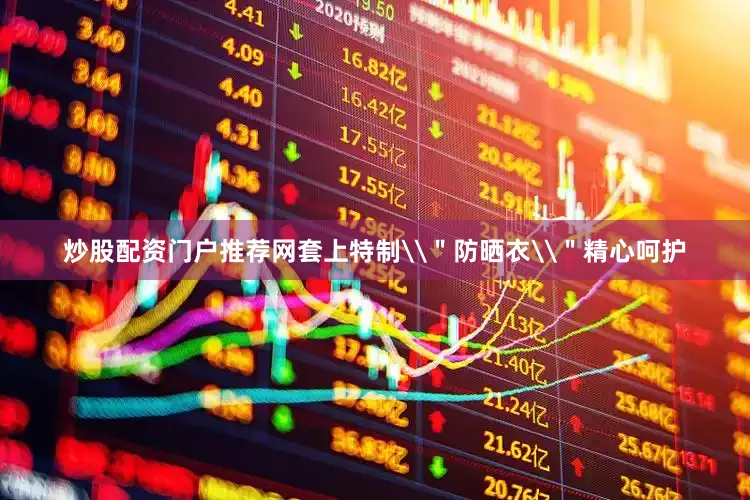 炒股配资门户推荐网套上特制\＂防晒衣\＂精心呵护