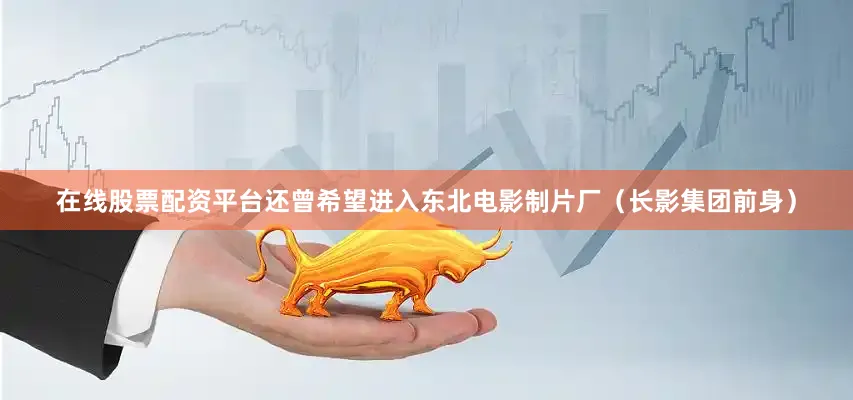 在线股票配资平台还曾希望进入东北电影制片厂（长影集团前身）
