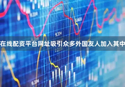 在线配资平台网址吸引众多外国友人加入其中