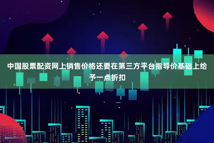 中国股票配资网上销售价格还要在第三方平台指导价基础上给予一点折扣