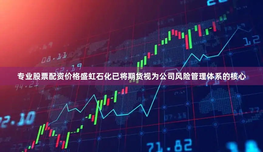 专业股票配资价格盛虹石化已将期货视为公司风险管理体系的核心