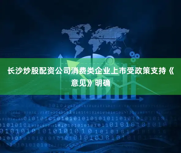 长沙炒股配资公司消费类企业上市受政策支持《意见》明确