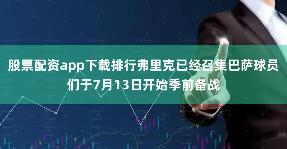 股票配资app下载排行弗里克已经召集巴萨球员们于7月13日开始季前备战
