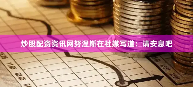 炒股配资资讯网努涅斯在社媒写道：请安息吧