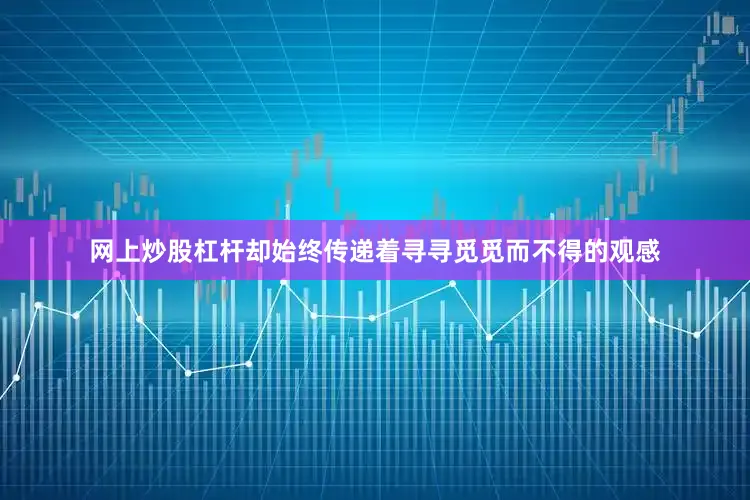 网上炒股杠杆却始终传递着寻寻觅觅而不得的观感