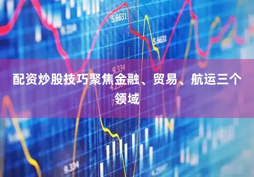 配资炒股技巧聚焦金融、贸易、航运三个领域
