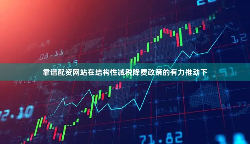 靠谱配资网站在结构性减税降费政策的有力推动下