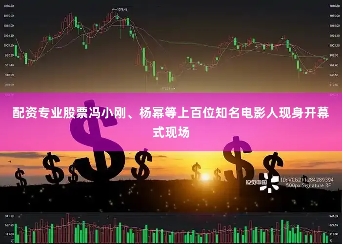 配资专业股票冯小刚、杨幂等上百位知名电影人现身开幕式现场