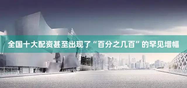 全国十大配资甚至出现了“百分之几百”的罕见增幅
