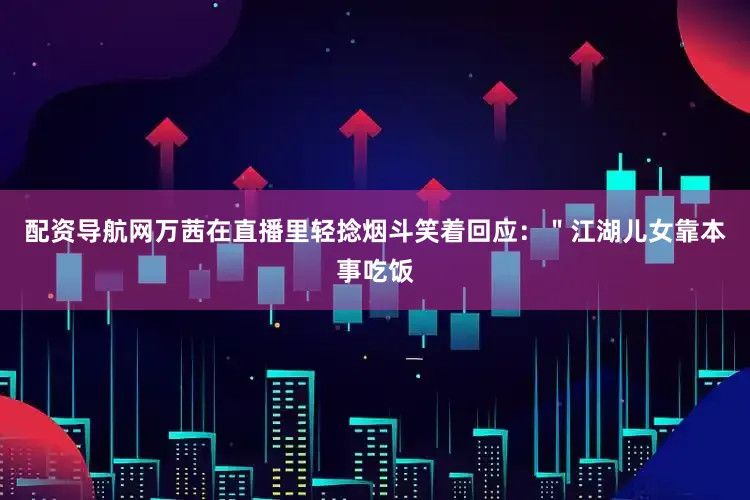 配资导航网万茜在直播里轻捻烟斗笑着回应：＂江湖儿女靠本事吃饭