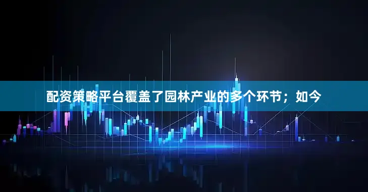 配资策略平台覆盖了园林产业的多个环节；如今