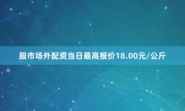 股市场外配资当日最高报价18.00元/公斤