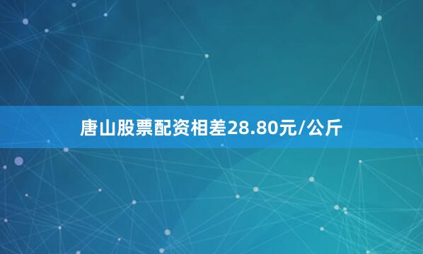 唐山股票配资相差28.80元/公斤