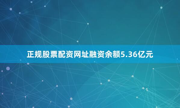 正规股票配资网址融资余额5.36亿元