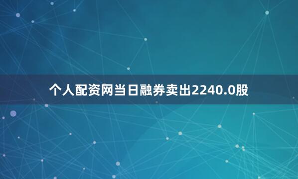 个人配资网当日融券卖出2240.0股