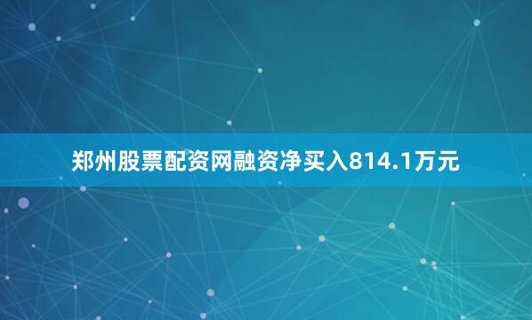 郑州股票配资网融资净买入814.1万元