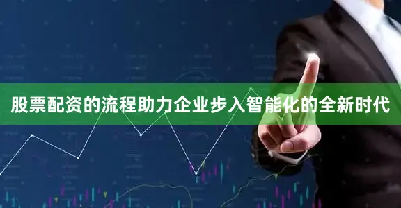 股票配资的流程助力企业步入智能化的全新时代