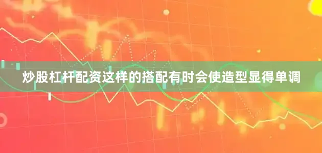 炒股杠杆配资这样的搭配有时会使造型显得单调