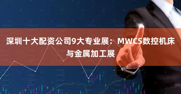 深圳十大配资公司9大专业展：MWCS数控机床与金属加工展