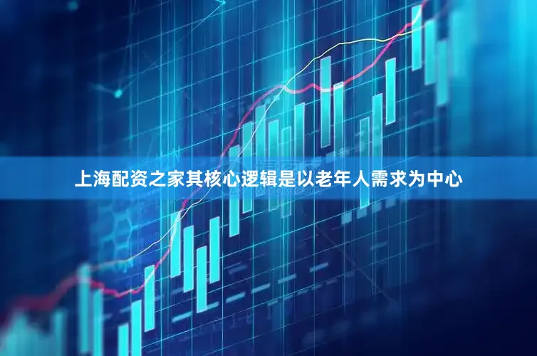 上海配资之家其核心逻辑是以老年人需求为中心