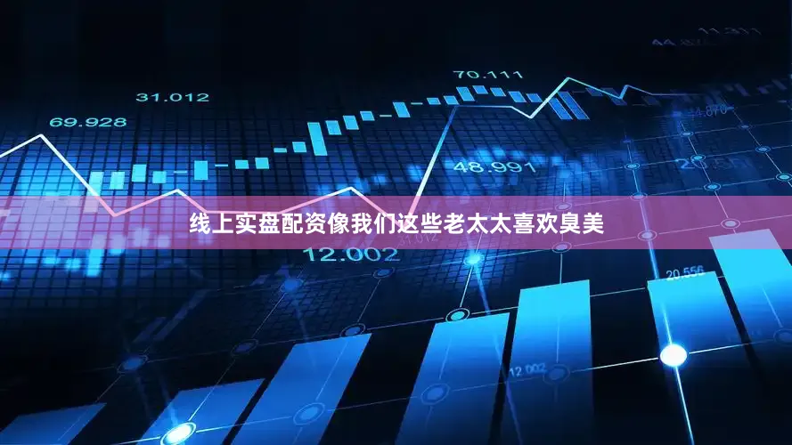 线上实盘配资像我们这些老太太喜欢臭美