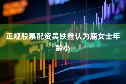 正规股票配资吴铁鑫认为鹿女士年龄小