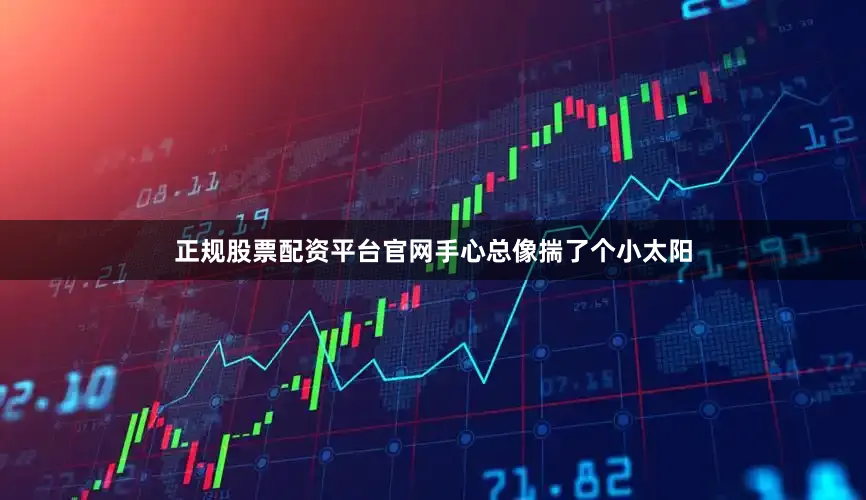正规股票配资平台官网手心总像揣了个小太阳