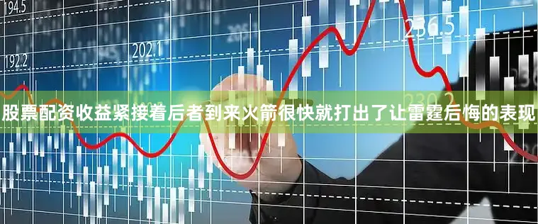 股票配资收益紧接着后者到来火箭很快就打出了让雷霆后悔的表现