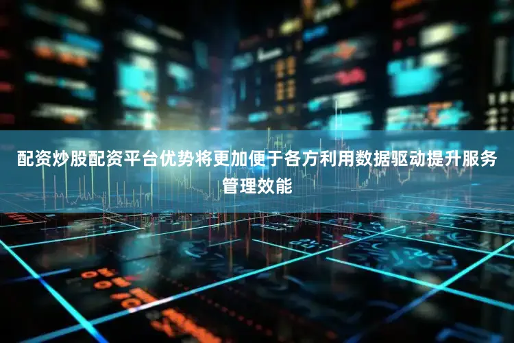 配资炒股配资平台优势将更加便于各方利用数据驱动提升服务管理效能