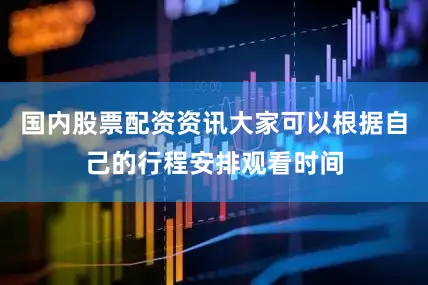 国内股票配资资讯大家可以根据自己的行程安排观看时间