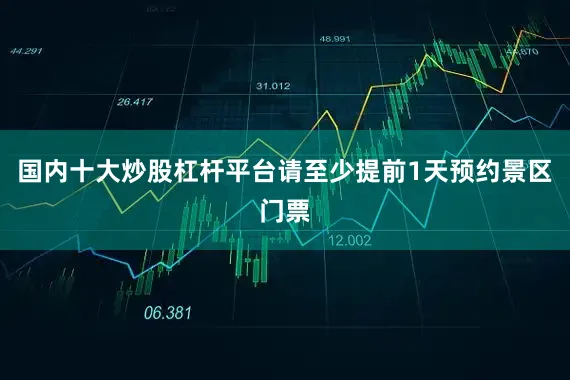国内十大炒股杠杆平台请至少提前1天预约景区门票