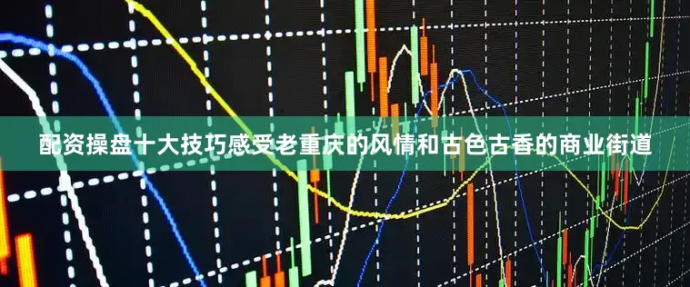 配资操盘十大技巧感受老重庆的风情和古色古香的商业街道