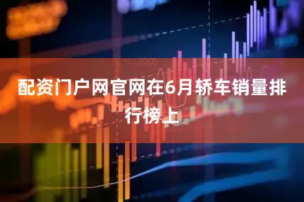 配资门户网官网在6月轿车销量排行榜上